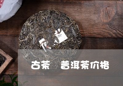 古茶 普洱茶价格/2023031773947